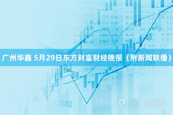 广州华鑫 5月29日东方财富财经晚报（附新闻联播）