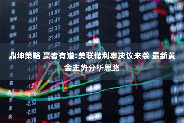 鼎坤策略 赢者有道:美联储利率决议来袭 最新黄金走势分析思路