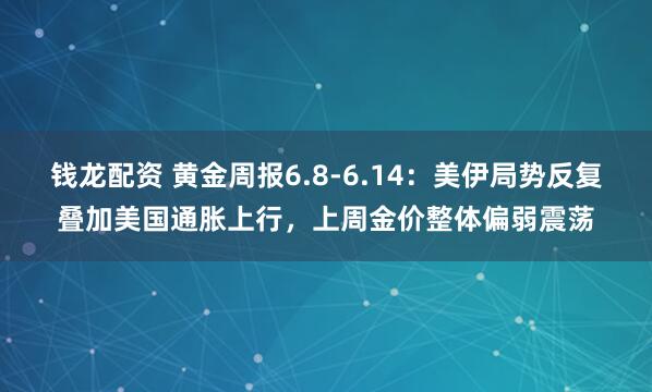 钱龙配资 黄金周报6.8-6.14：美伊局势反复叠加美国通胀上行，上周金价整体偏弱震荡
