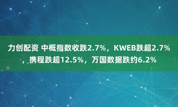 力创配资 中概指数收跌2.7%，KWEB跌超2.7%，携程跌超12.5%，万国数据跌约6.2%