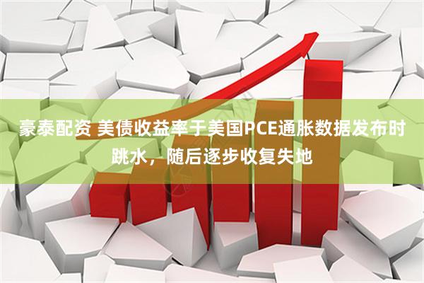 豪泰配资 美债收益率于美国PCE通胀数据发布时跳水，随后逐步收复失地