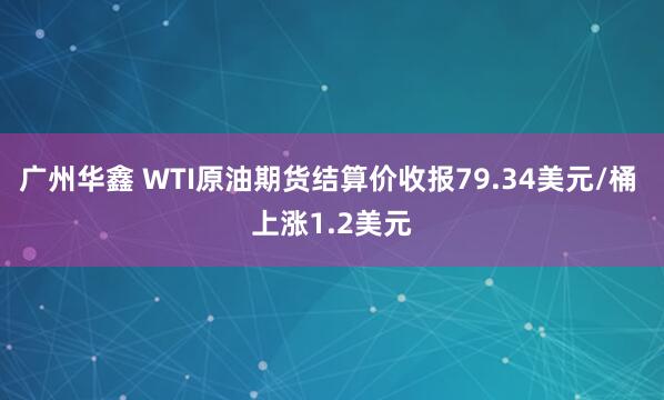 广州华鑫 WTI原油期货结算价收报79.34美元/桶 上涨1.2美元
