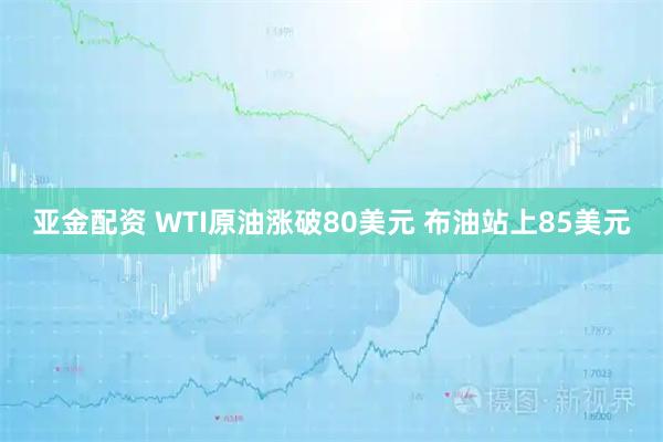 亚金配资 WTI原油涨破80美元 布油站上85美元