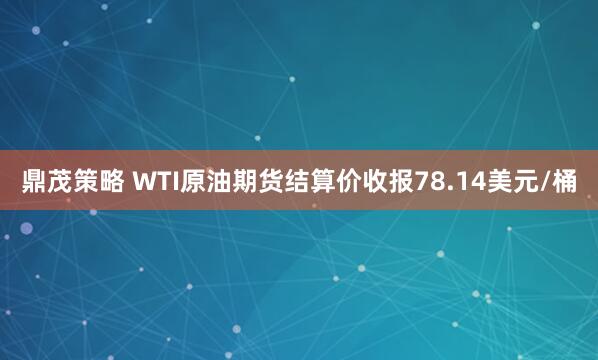 鼎茂策略 WTI原油期货结算价收报78.14美元/桶
