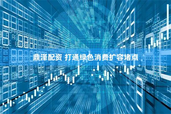 鼎泽配资 打通绿色消费扩容堵点