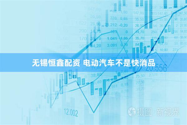 无锡恒鑫配资 电动汽车不是快消品
