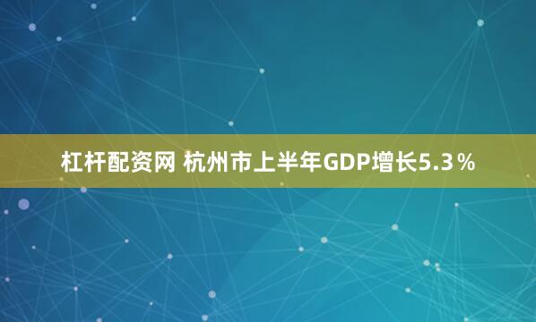 杠杆配资网 杭州市上半年GDP增长5.3％