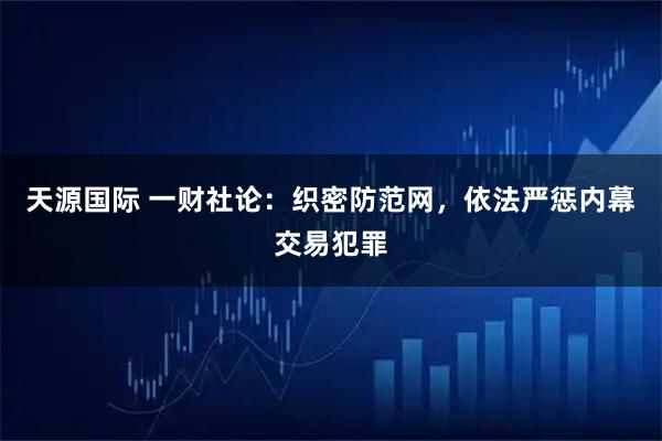 天源国际 一财社论：织密防范网，依法严惩内幕交易犯罪