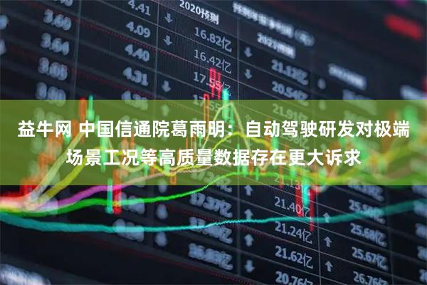 益牛网 中国信通院葛雨明：自动驾驶研发对极端场景工况等高质量数据存在更大诉求