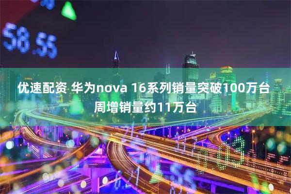 优速配资 华为nova 16系列销量突破100万台 周增销量约11万台